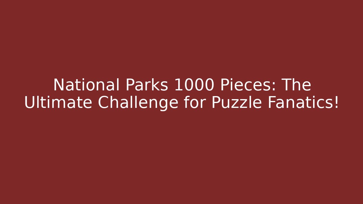 National Parks 1000 Pieces: The Ultimate Challenge for Puzzle Fanatics!