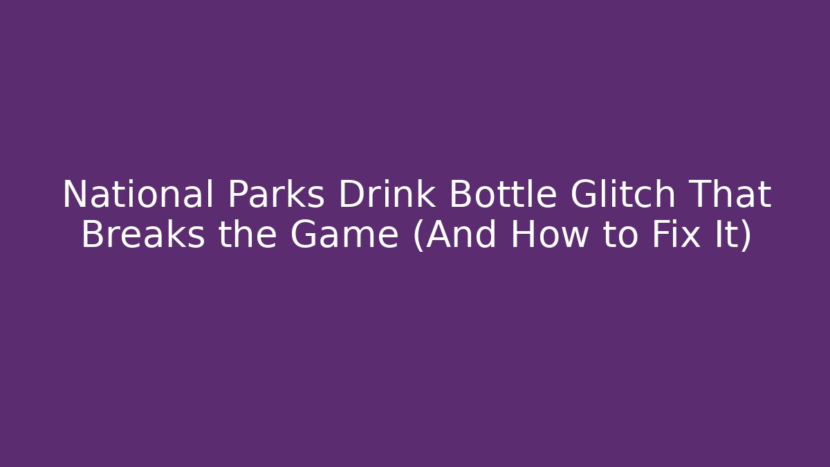 National Parks Drink Bottle Glitch That Breaks the Game (And How to Fix It)
