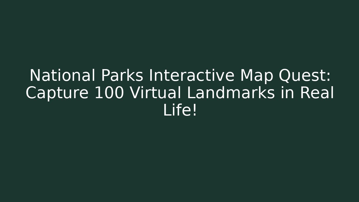 National Parks Interactive Map Quest: Capture 100 Virtual Landmarks in Real Life!
