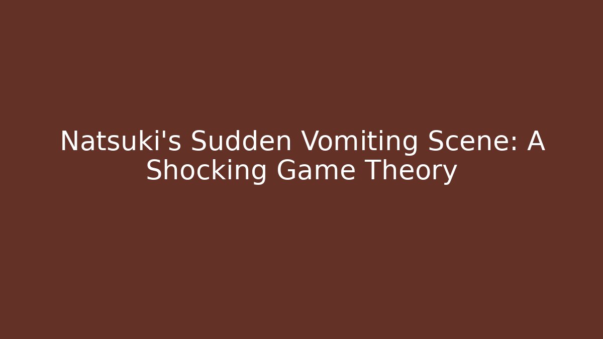 Natsuki's Sudden Vomiting Scene: A Shocking Game Theory
