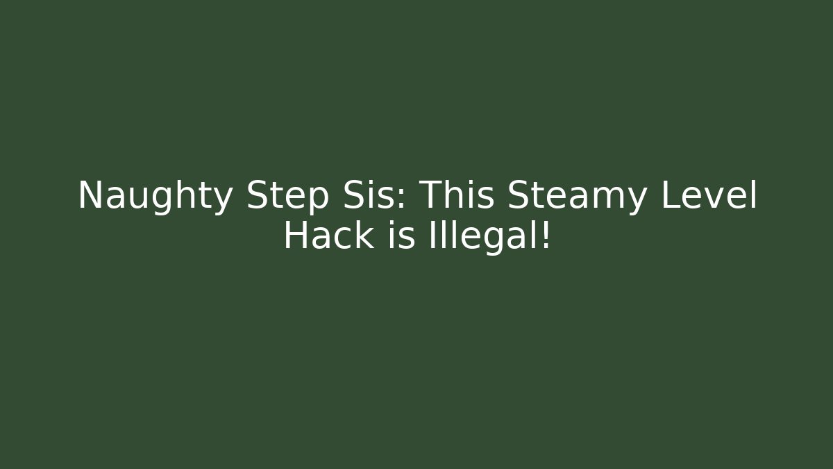 Naughty Step Sis: This Steamy Level Hack is Illegal!