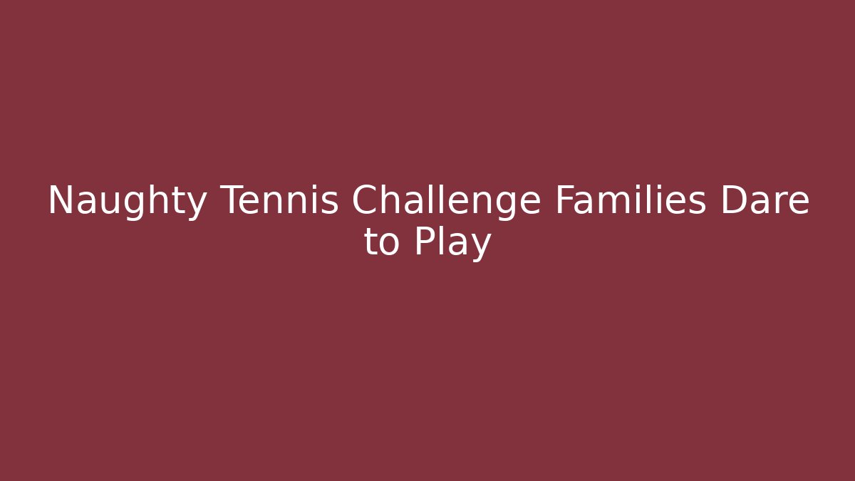 Naughty Tennis Challenge Families Dare to Play