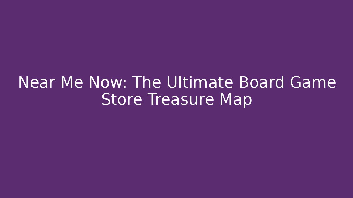 Near Me Now: The Ultimate Board Game Store Treasure Map