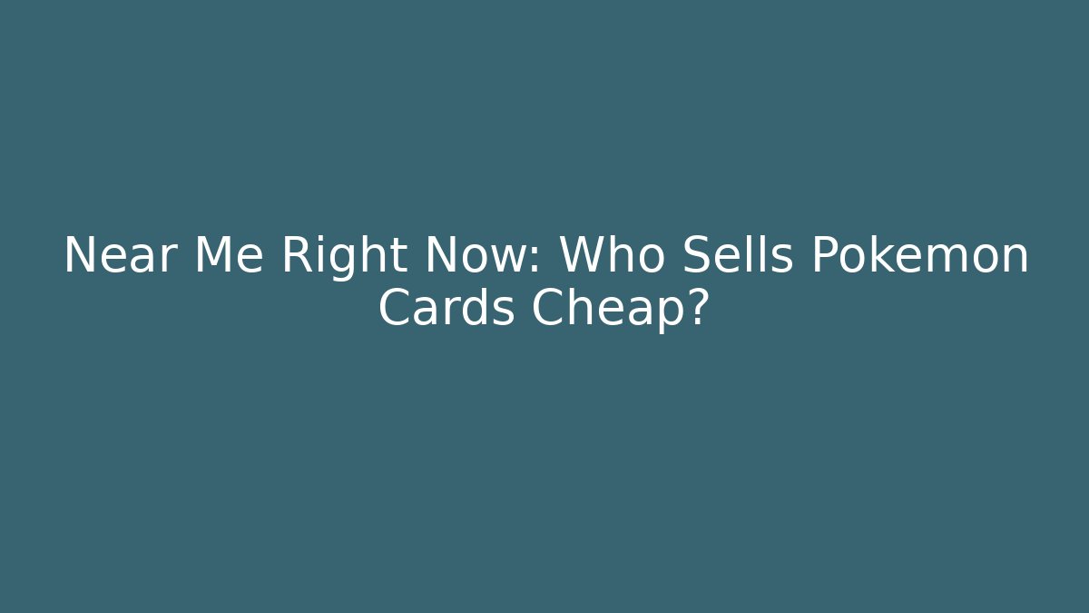 Near Me Right Now: Who Sells Pokémon Cards Cheap?