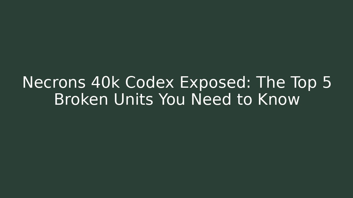 Necrons 40k Codex Exposed: The Top 5 Broken Units You Need to Know