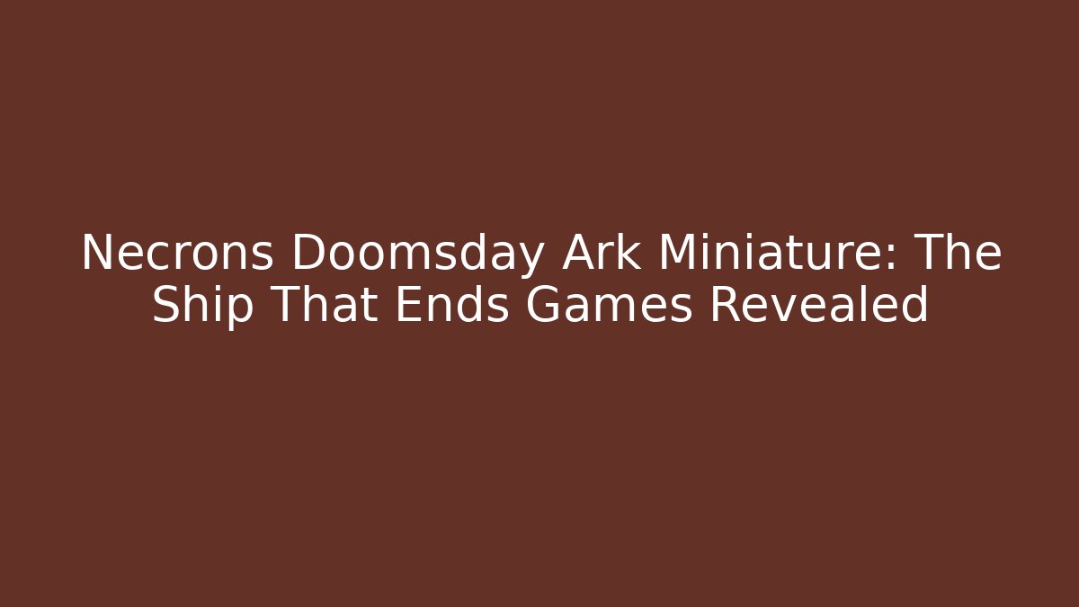 Necrons Doomsday Ark Miniature: The Ship That Ends Games Revealed