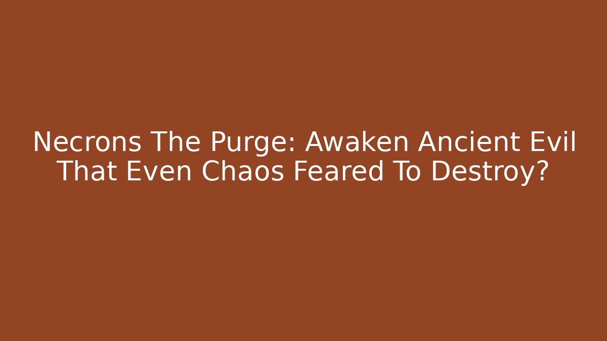 Necrons The Purge: Awaken Ancient Evil That Even Chaos Feared To Destroy?