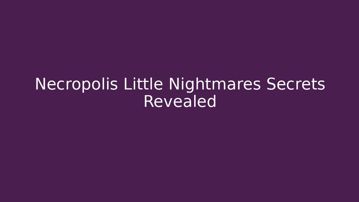 Necropolis Little Nightmares Secrets Revealed