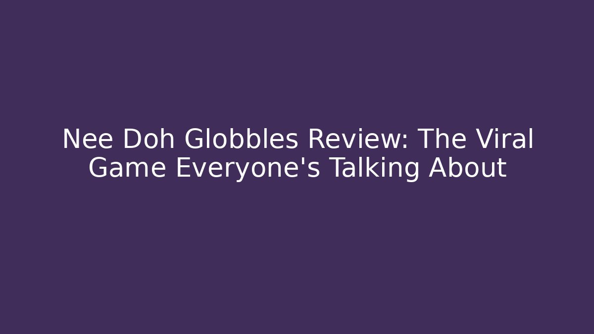 Nee Doh Globbles Review: The Viral Game Everyone’s Talking About