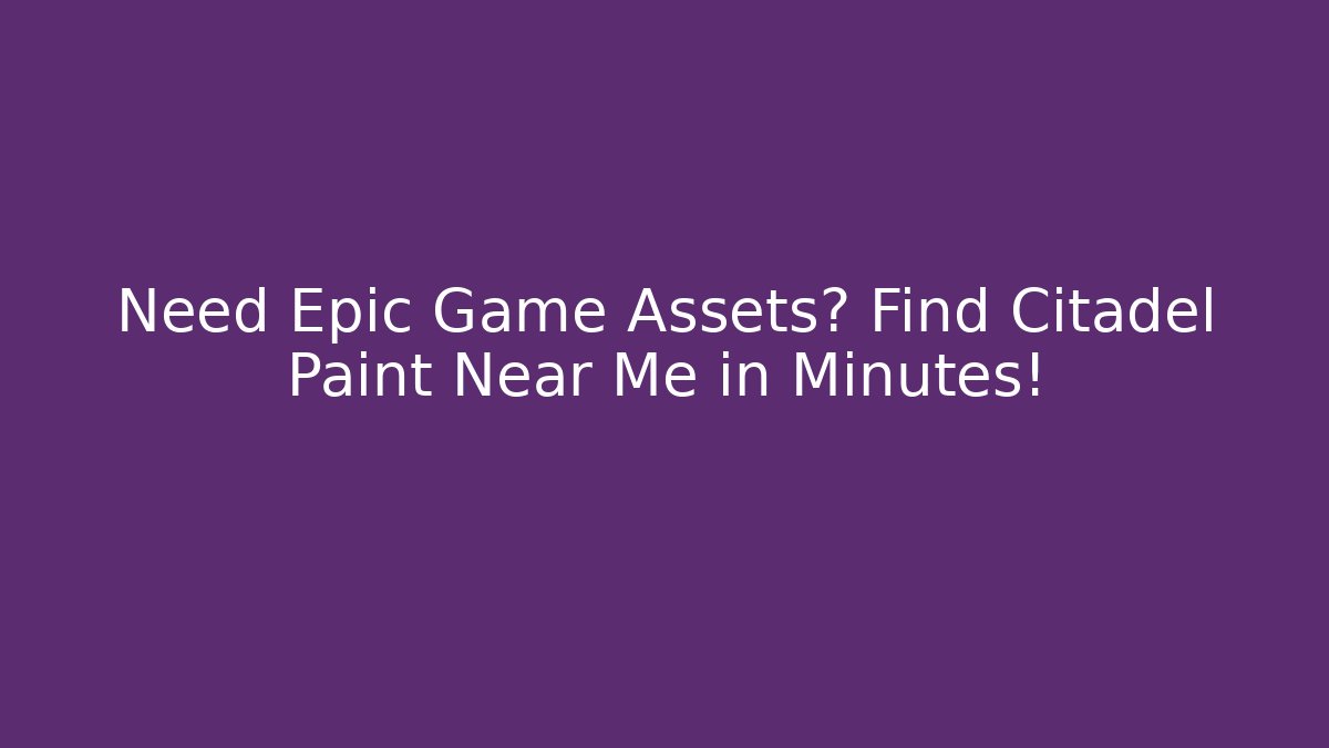 Need Epic Game Assets? Find Citadel Paint Near Me in Minutes!