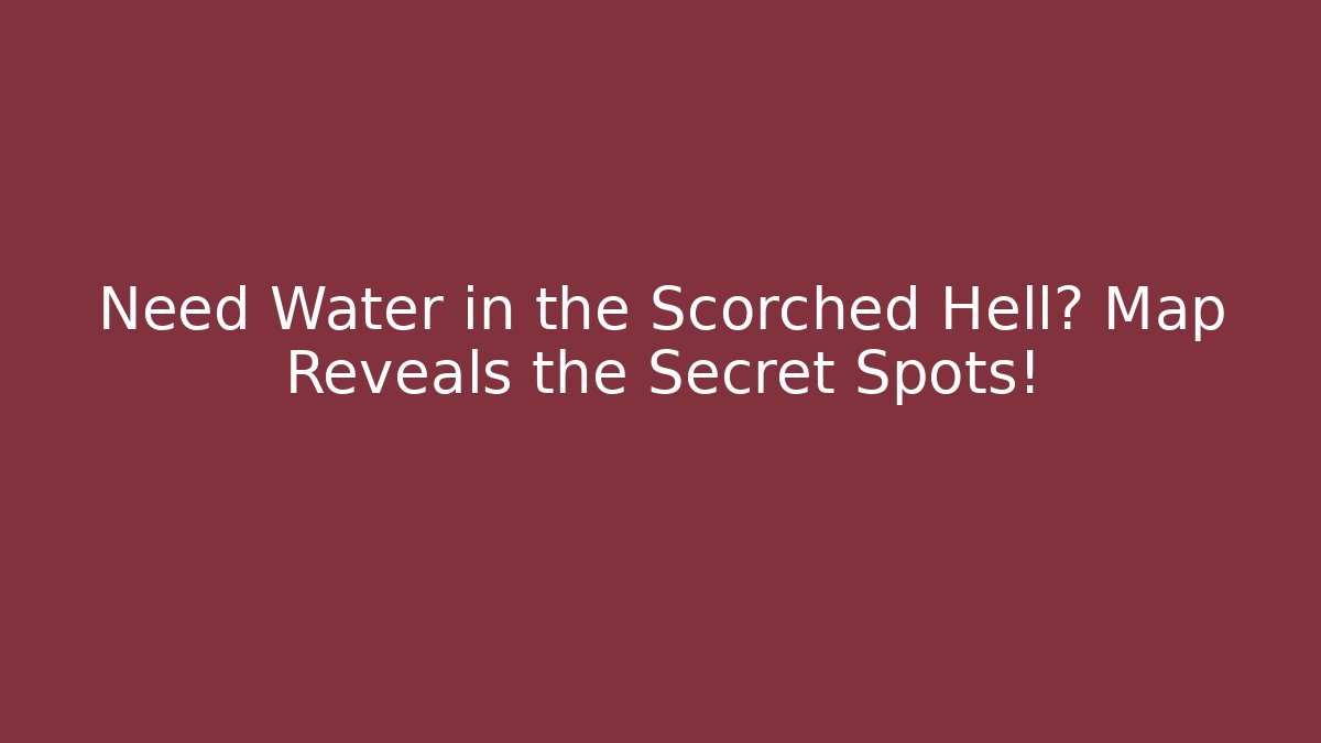 Need Water in the Scorched Hell? Map Reveals the Secret Spots!