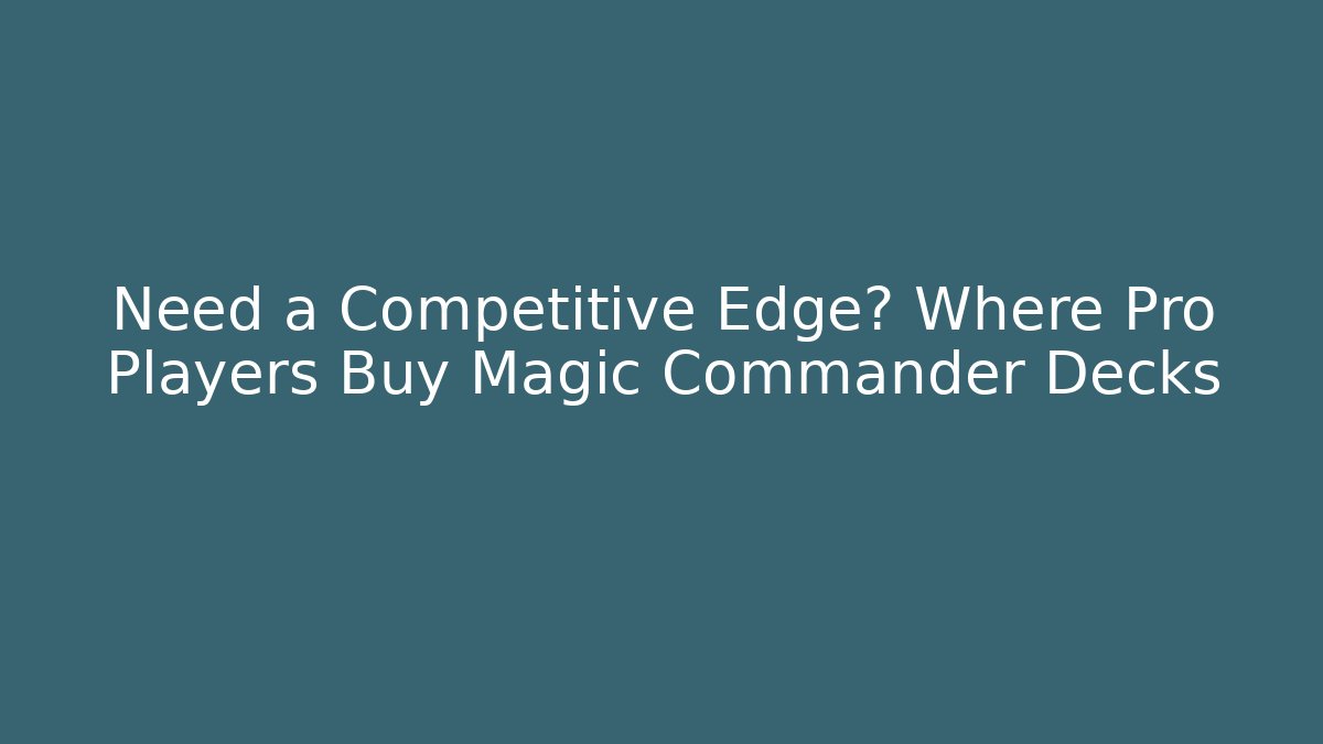 Need a Competitive Edge? Where Pro Players Buy Magic Commander Decks