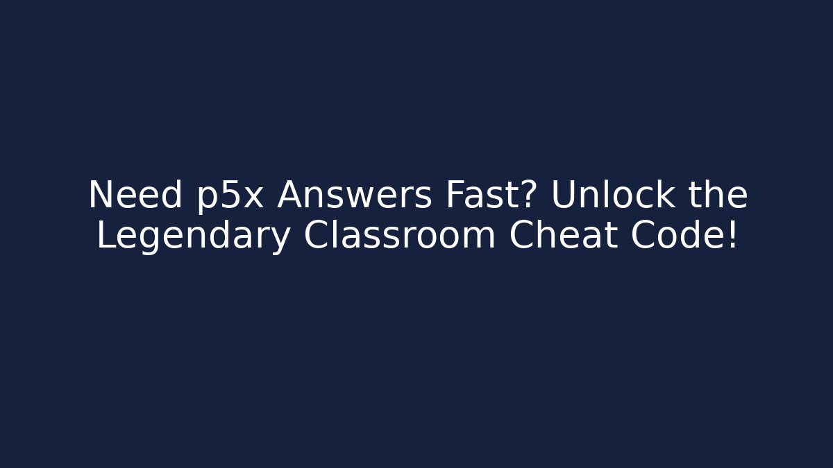 Need p5x Answers Fast? Unlock the Legendary Classroom Cheat Code!