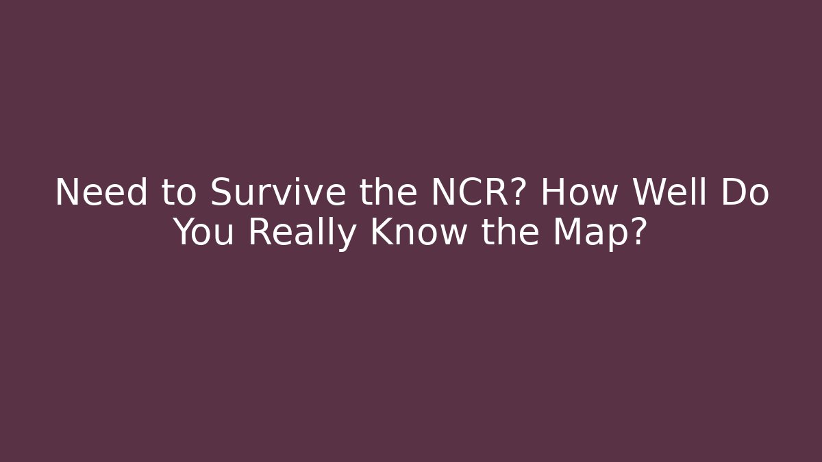 Need to Survive the NCR? How Well Do You Really Know the Map?