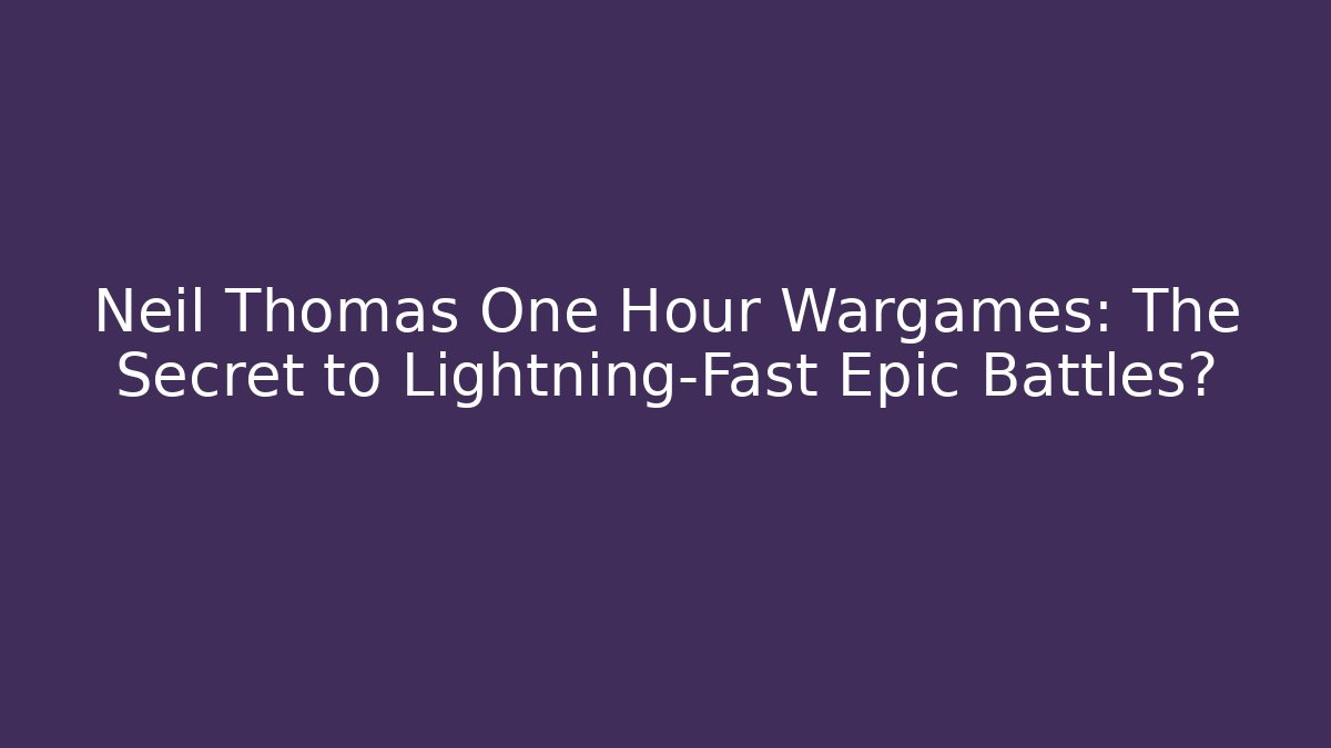 Neil Thomas One Hour Wargames: The Secret to Lightning-Fast Epic Battles?