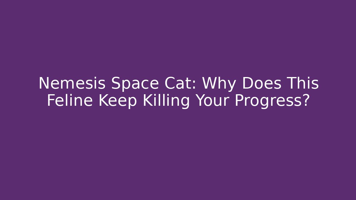 Nemesis Space Cat: Why Does This Feline Keep Killing Your Progress?
