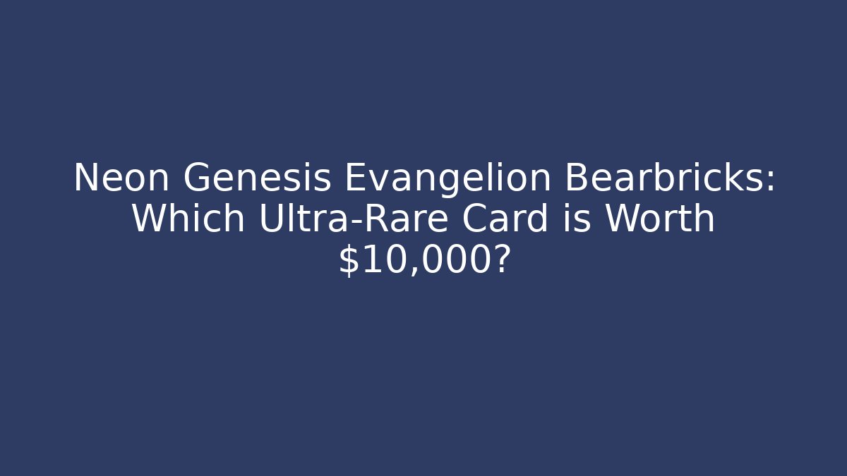 Neon Genesis Evangelion Bearbricks: Which Ultra-Rare Card is Worth $10,000?