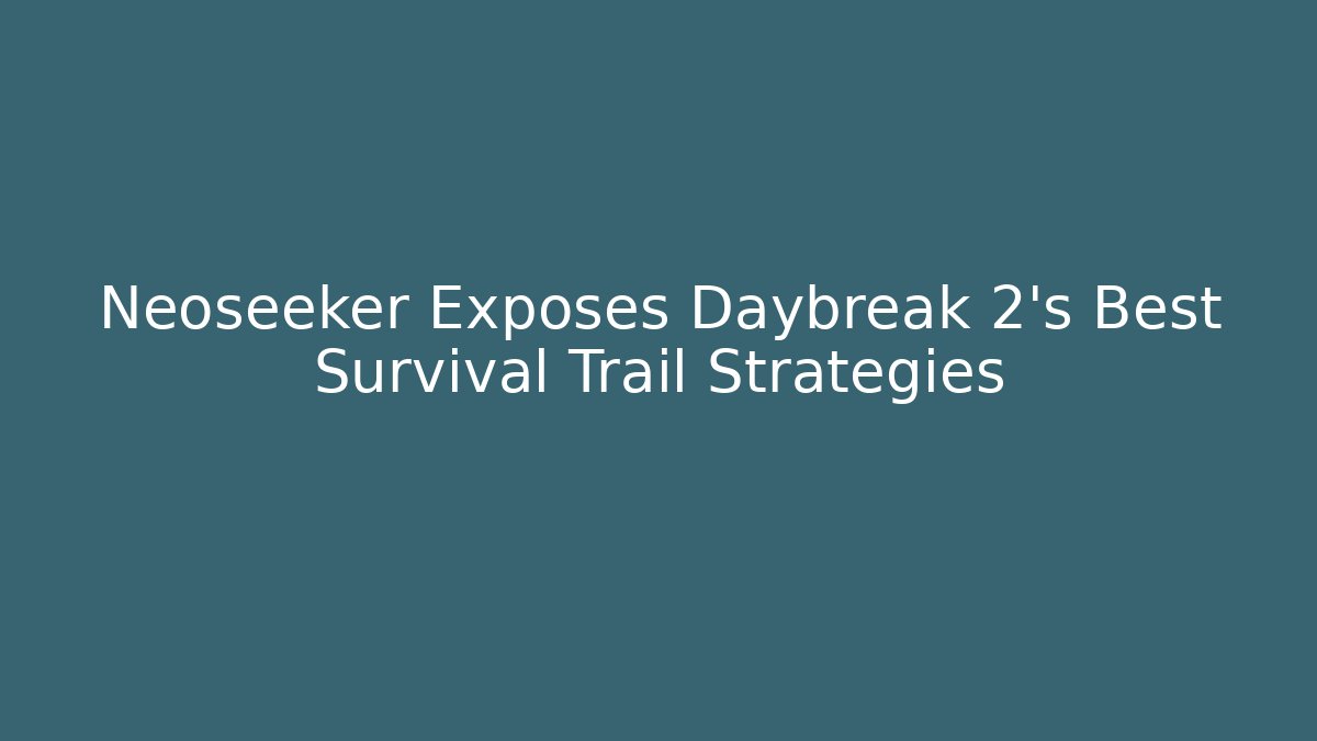 Neoseeker Exposes Daybreak 2's Best Survival Trail Strategies