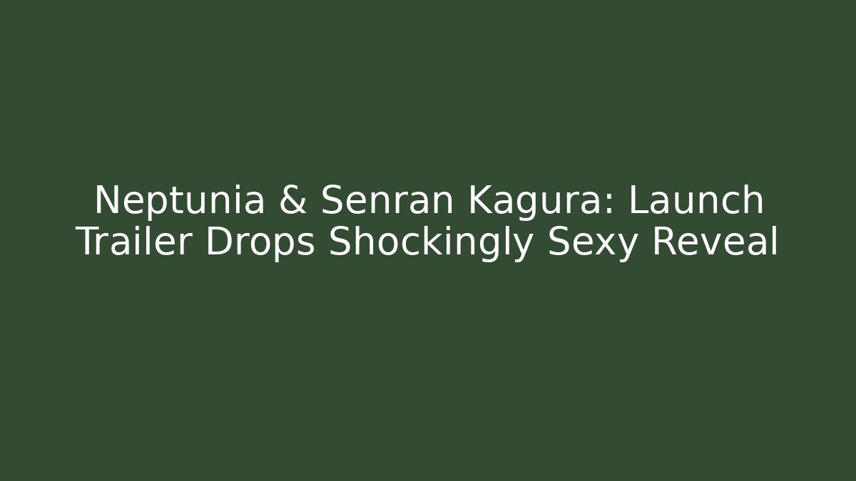 Neptunia & Senran Kagura: Launch Trailer Drops Shockingly Sexy Reveal