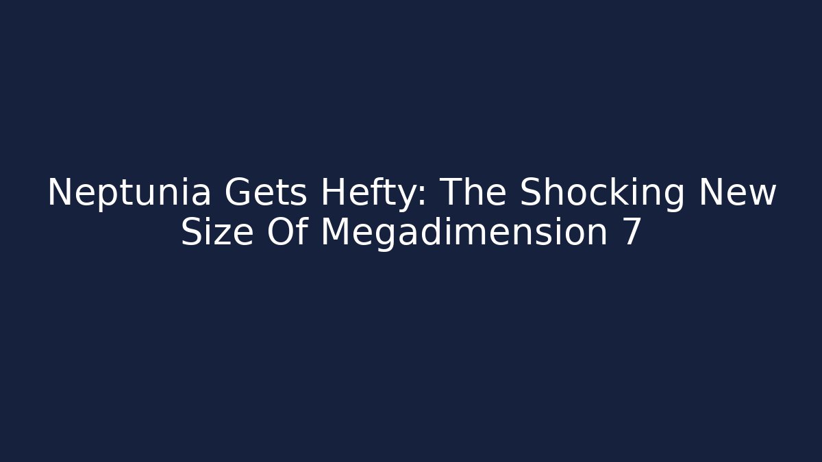 Neptunia Gets Hefty: The Shocking New Size Of Megadimension 7 - Critter Realm