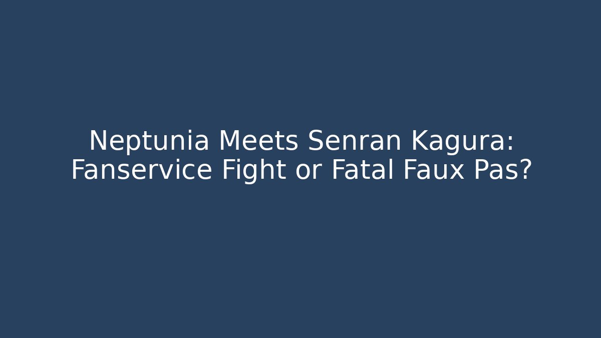 Neptunia Meets Senran Kagura: Fanservice Fight or Fatal Faux Pas?