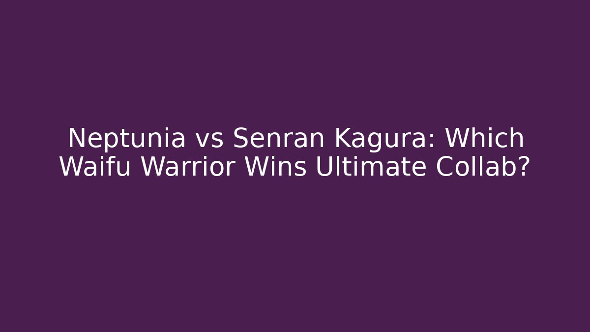 Neptunia vs Senran Kagura: Which Waifu Warrior Wins Ultimate Collab?