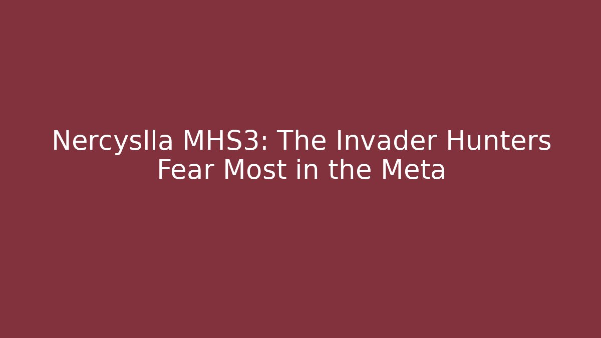 Nercyslla MHS3: The Invader Hunters Fear Most in the Meta