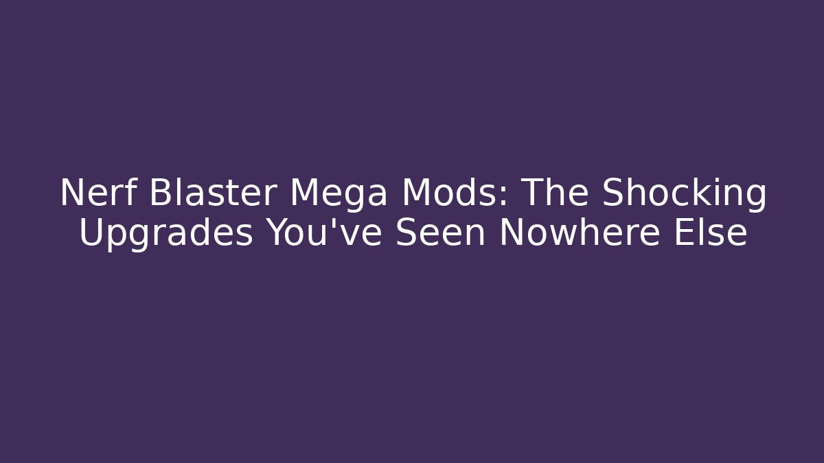 Nerf Blaster Mega Mods: The Shocking Upgrades You’ve Seen Nowhere Else