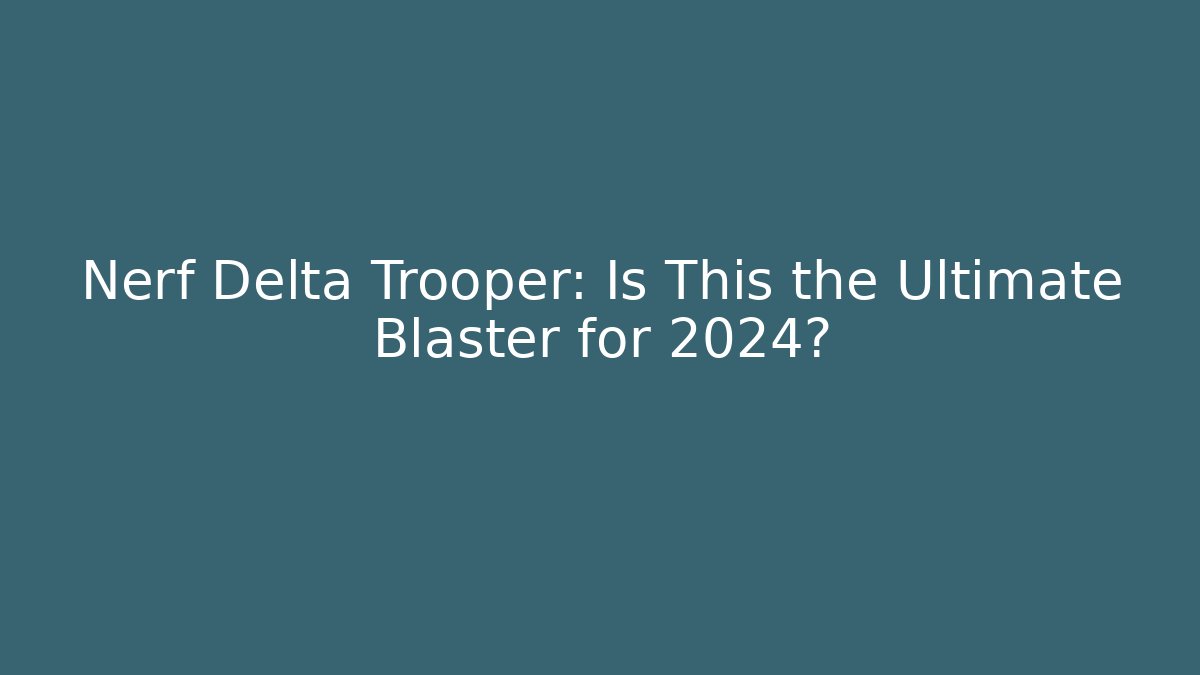 Nerf Delta Trooper: Is This the Ultimate Blaster for 2024?
