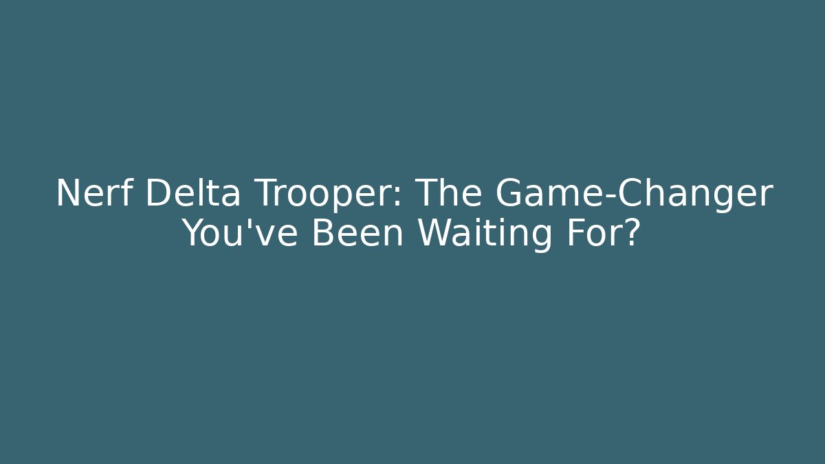 Nerf Delta Trooper: The Game-Changer You’ve Been Waiting For?