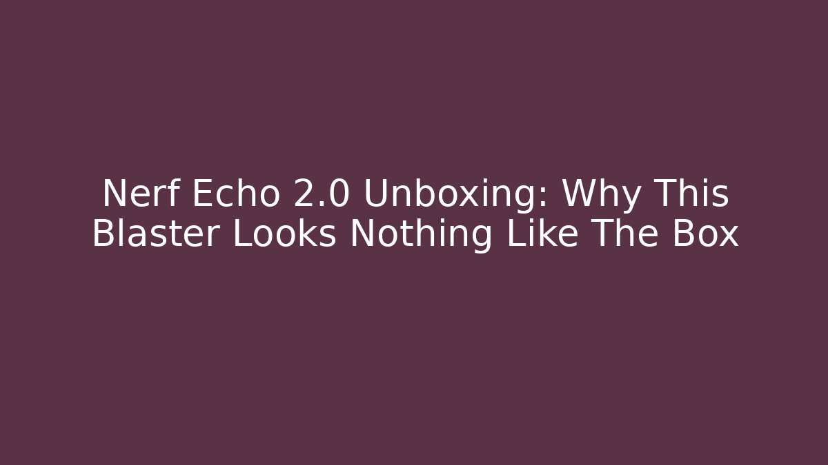 Nerf Echo 2.0 Unboxing: Why This Blaster Looks Nothing Like The Box