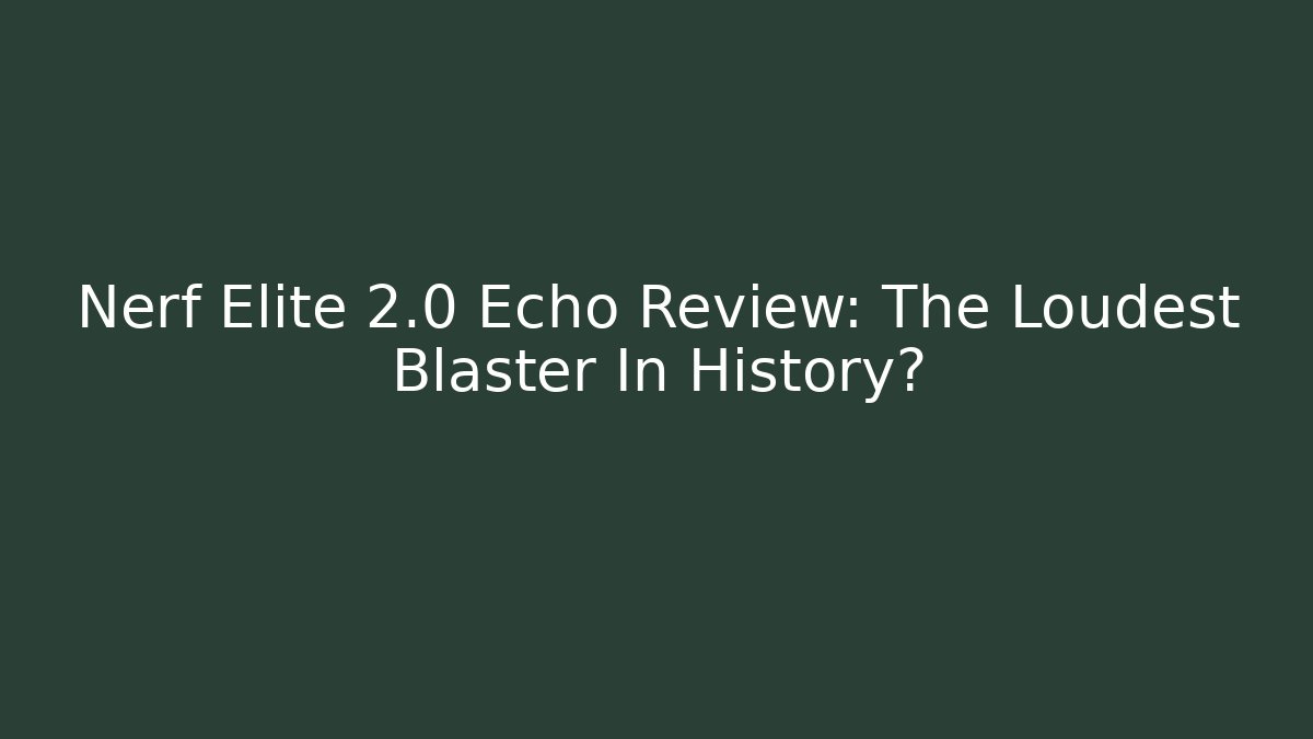 Nerf Elite 2.0 Echo Review: The Loudest Blaster In History?