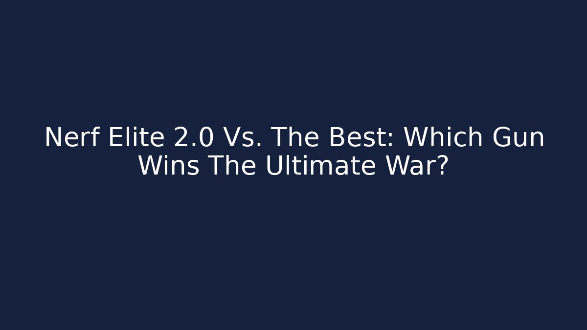 Nerf Elite 2.0 Vs. The Best: Which Gun Wins The Ultimate War?