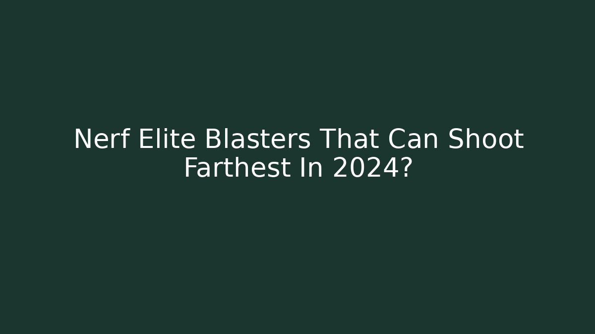 Nerf Elite Blasters That Can Shoot Farthest In 2024?