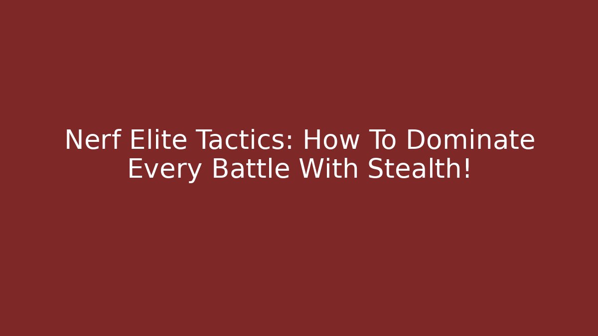 Nerf Elite Tactics: How To Dominate Every Battle With Stealth!