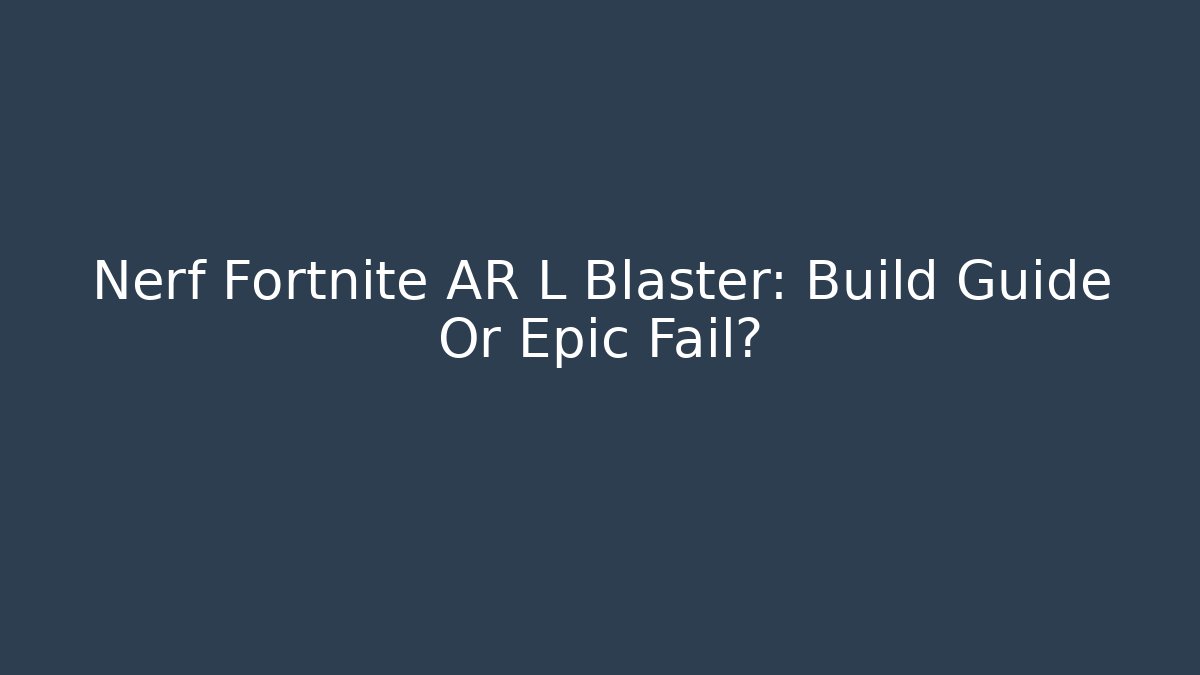 Nerf Fortnite AR L Blaster: Build Guide Or Epic Fail?