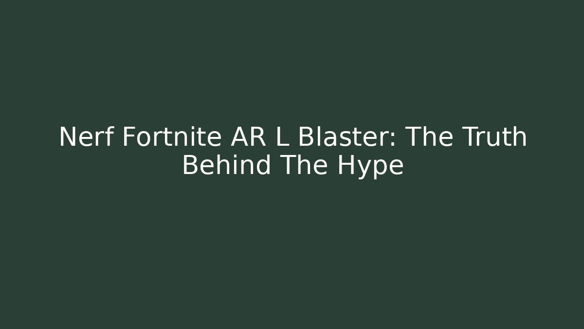 Nerf Fortnite AR L Blaster: The Truth Behind The Hype