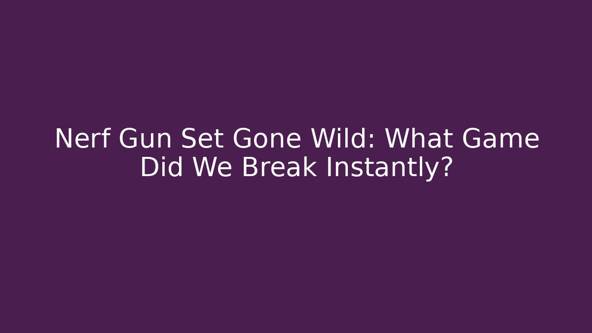 Nerf Gun Set Gone Wild: What Game Did We Break Instantly?