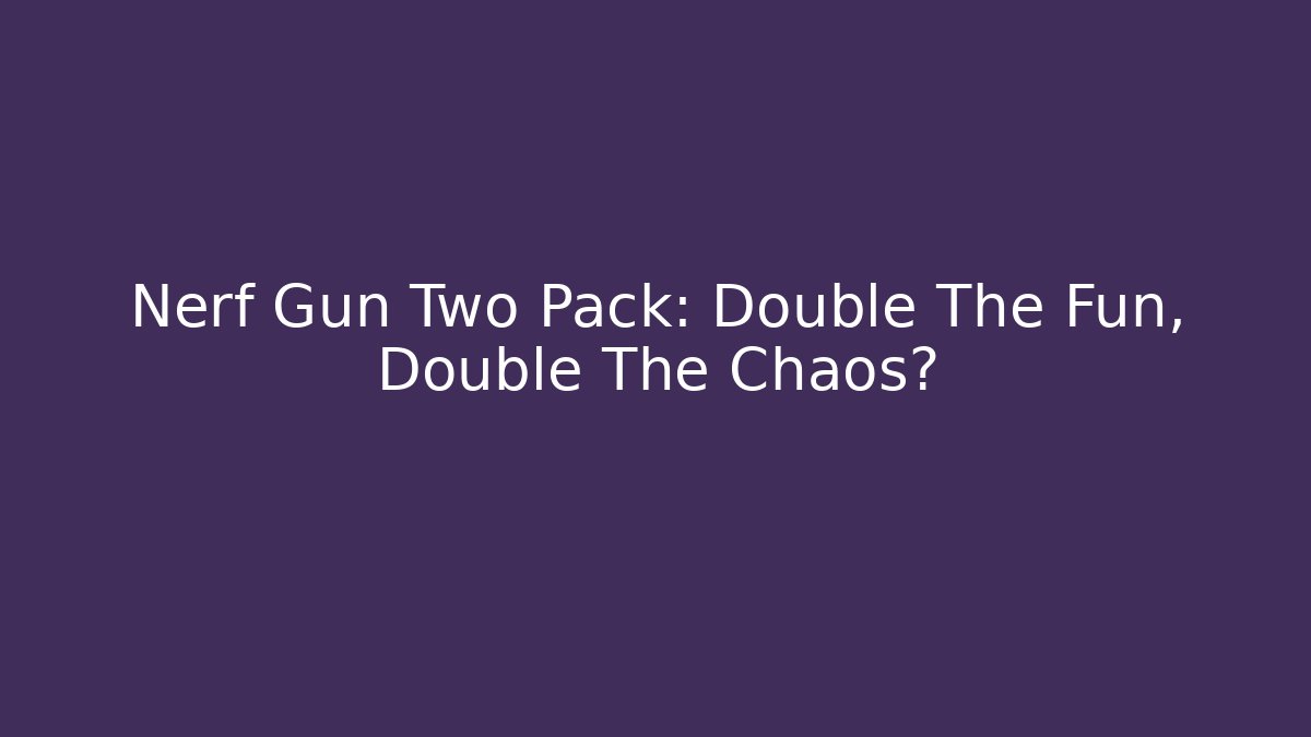 Nerf Gun Two Pack: Double The Fun, Double The Chaos?