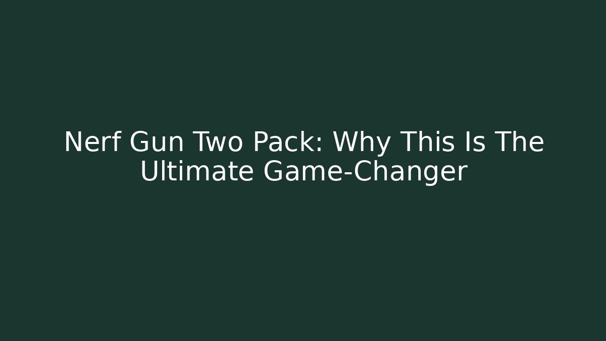 Nerf Gun Two Pack: Why This Is The Ultimate Game-Changer