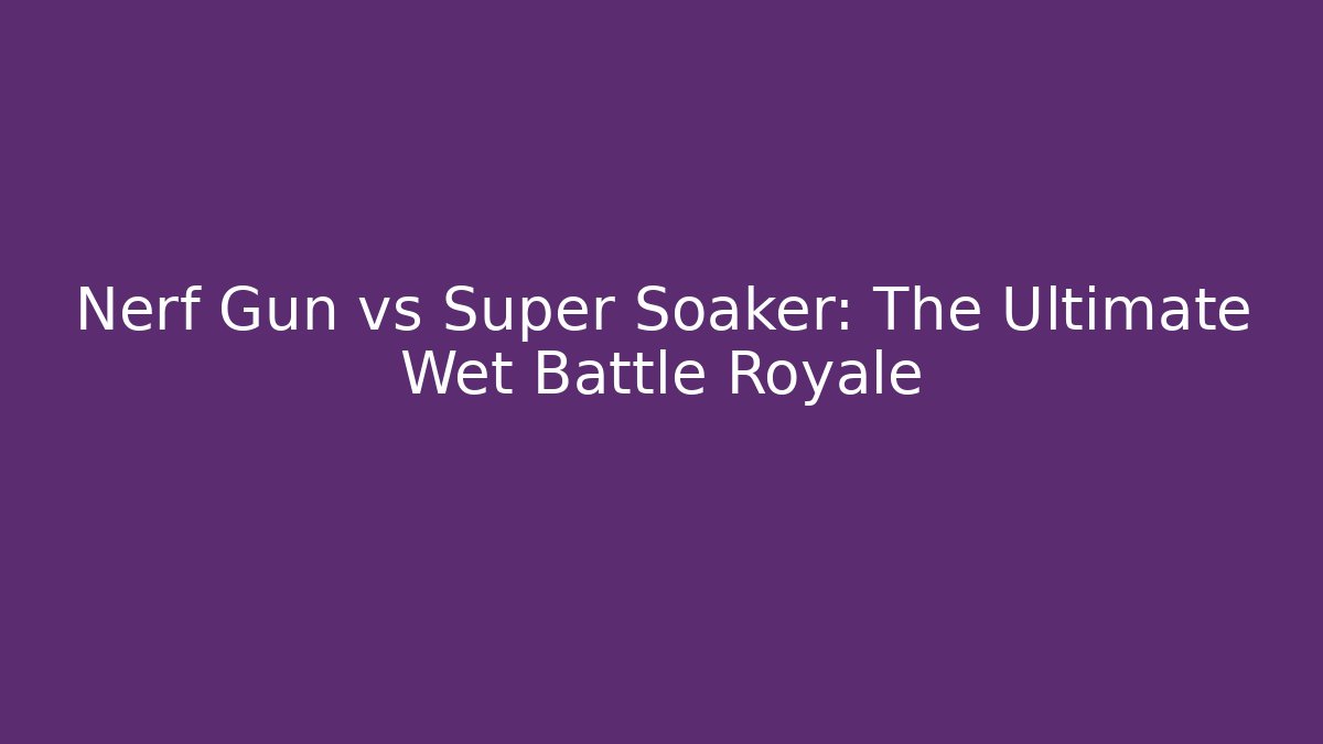 Nerf Gun vs Super Soaker: The Ultimate Wet Battle Royale