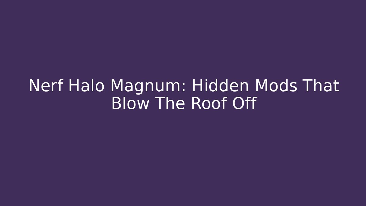 Nerf Halo Magnum: Hidden Mods That Blow The Roof Off