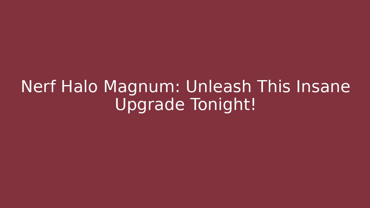 Nerf Halo Magnum: Unleash This Insane Upgrade Tonight!