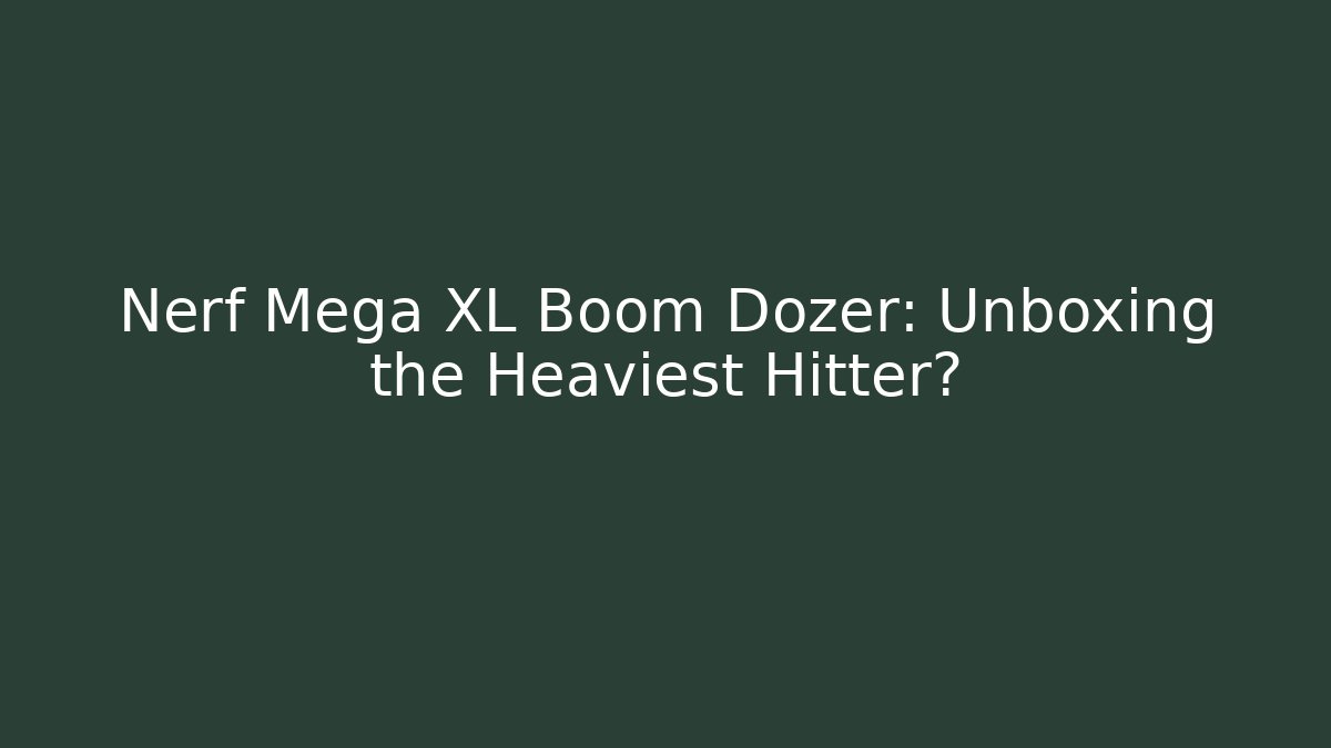 Nerf Mega XL Boom Dozer: Unboxing the Heaviest Hitter?