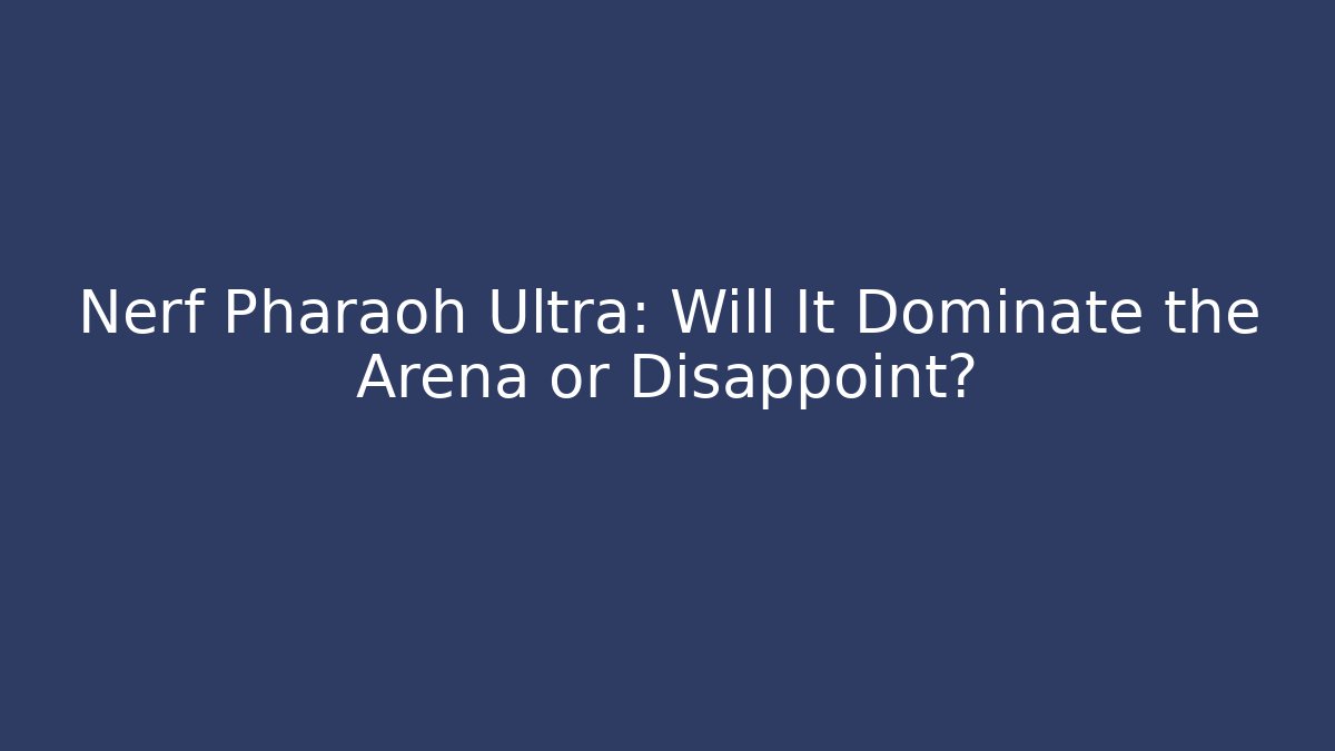 Nerf Pharaoh Ultra: Will It Dominate the Arena or Disappoint?