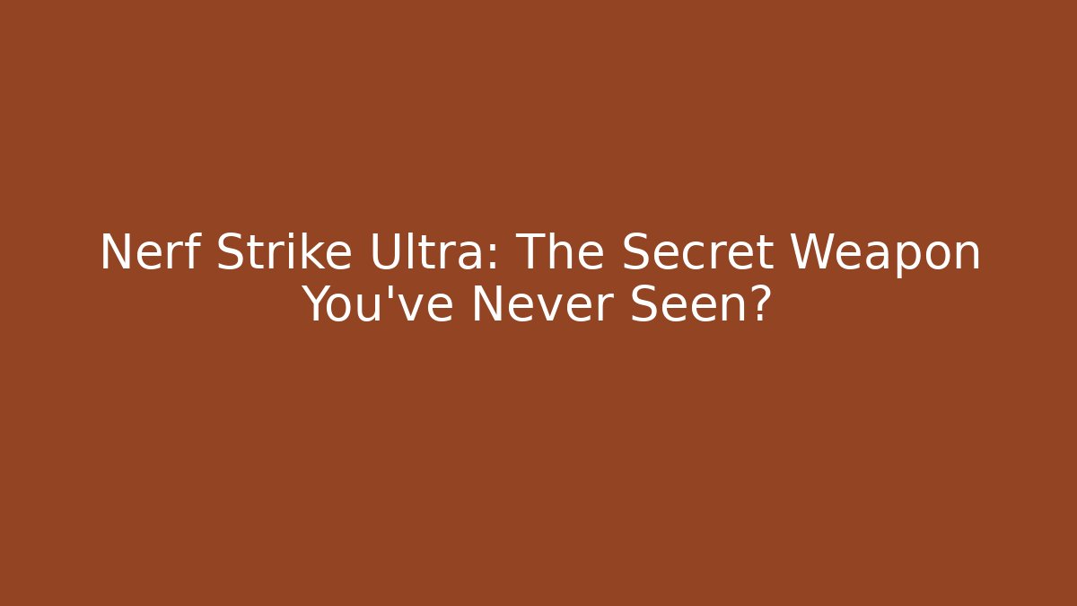 Nerf Strike Ultra: The Secret Weapon You’ve Never Seen?
