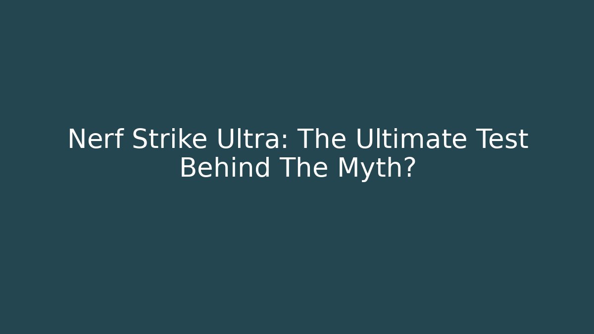 Nerf Strike Ultra: The Ultimate Test Behind The Myth?