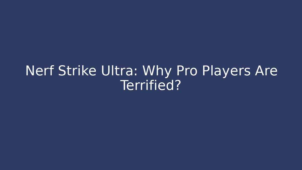 Nerf Strike Ultra: Why Pro Players Are Terrified?