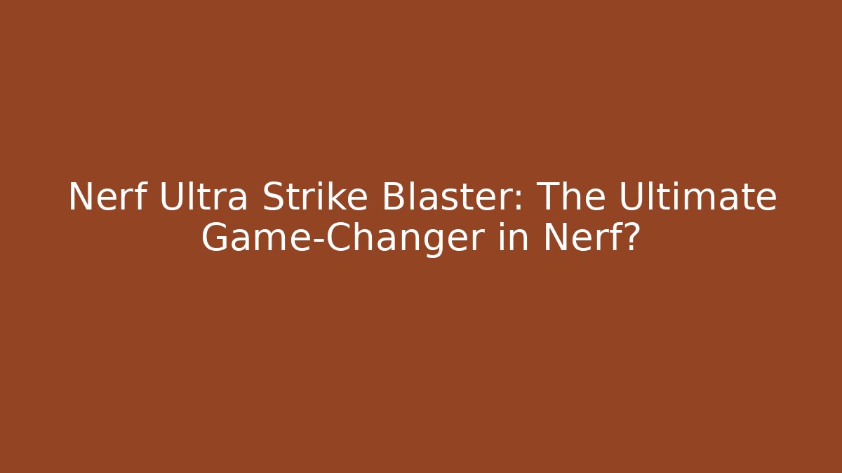 Nerf Ultra Strike Blaster: The Ultimate Game-Changer in Nerf?