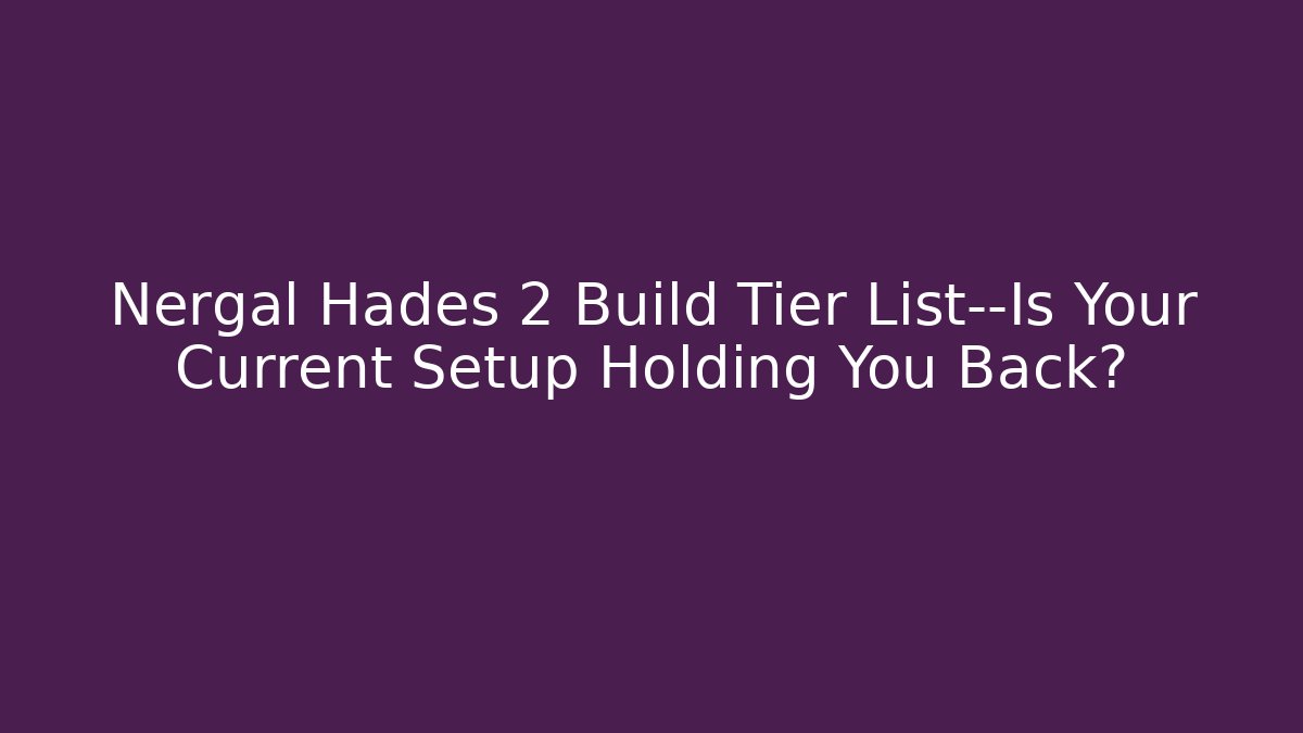 Nergal Hadès 2 Build Tier List—Is Your Current Setup Holding You Back?